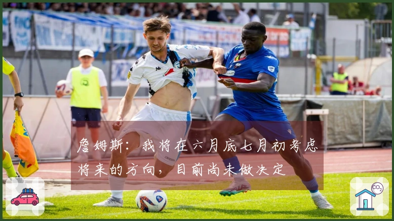 詹姆斯：我将在六月底七月初考虑将来的方向，目前尚未做决定