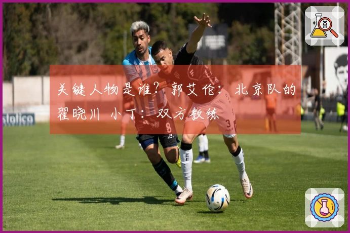 关键人物是谁？郭艾伦：北京队的翟晓川 小丁：双方教练