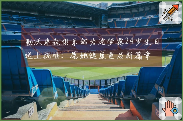 勒沃库森俱乐部为沈梦露24岁生日送上祝福：愿她健康重启新篇章