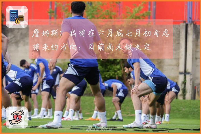 詹姆斯：我将在六月底七月初考虑将来的方向，目前尚未做决定