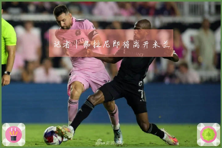 记者丨弗拉尼即将离开米兰